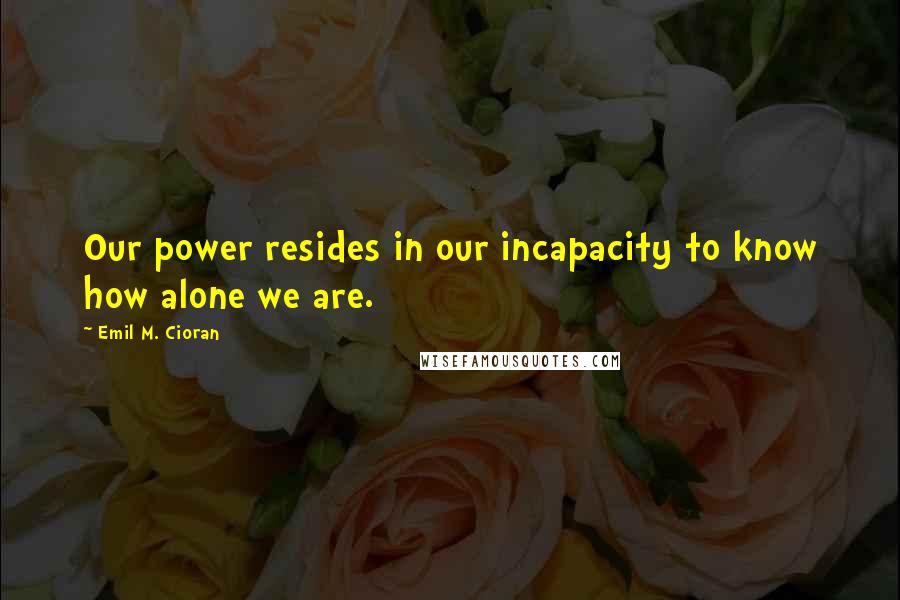 Emil M. Cioran Quotes: Our power resides in our incapacity to know how alone we are.