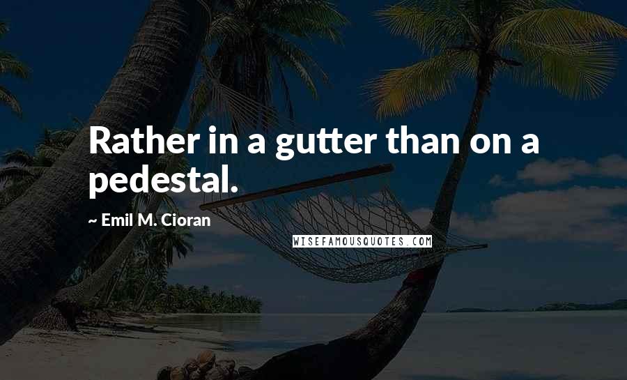 Emil M. Cioran Quotes: Rather in a gutter than on a pedestal.