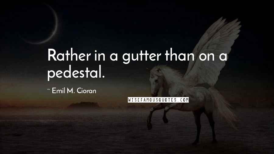 Emil M. Cioran Quotes: Rather in a gutter than on a pedestal.