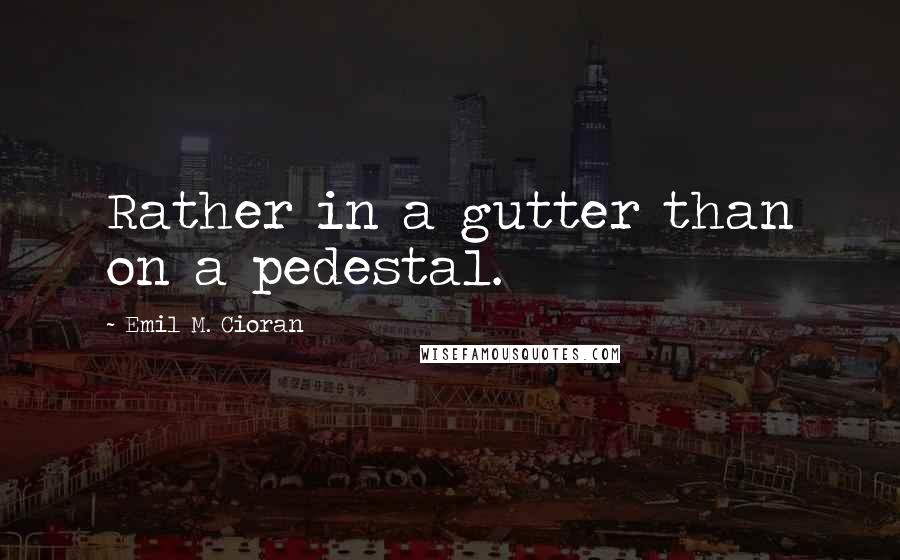 Emil M. Cioran Quotes: Rather in a gutter than on a pedestal.