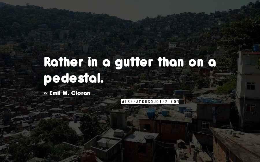 Emil M. Cioran Quotes: Rather in a gutter than on a pedestal.