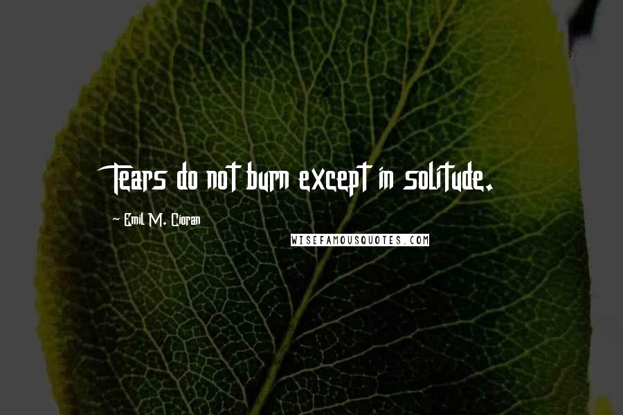 Emil M. Cioran Quotes: Tears do not burn except in solitude.