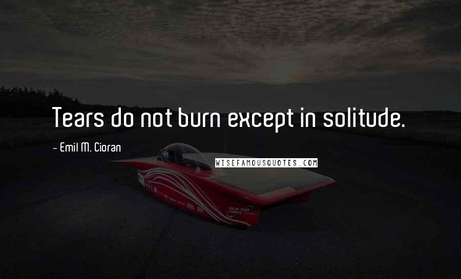 Emil M. Cioran Quotes: Tears do not burn except in solitude.