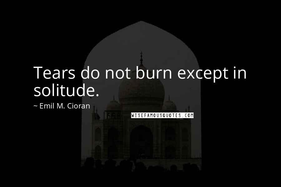 Emil M. Cioran Quotes: Tears do not burn except in solitude.