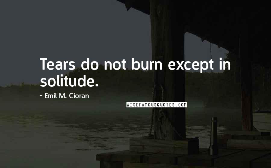 Emil M. Cioran Quotes: Tears do not burn except in solitude.