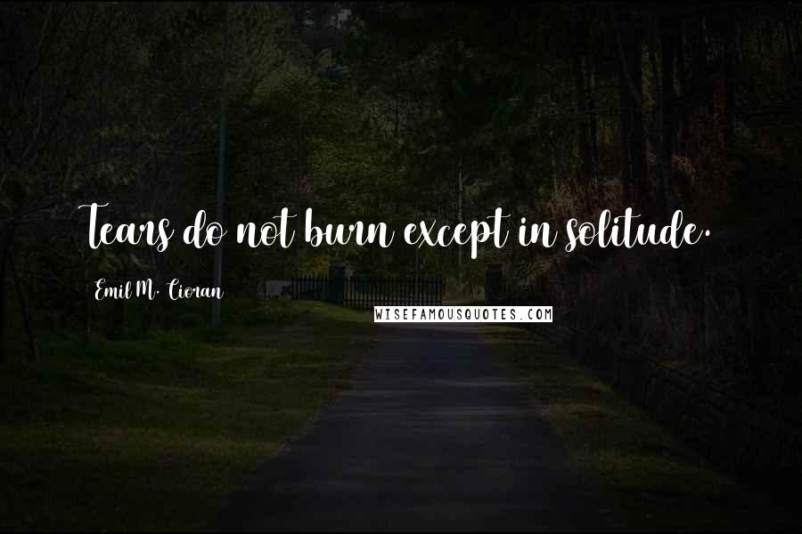 Emil M. Cioran Quotes: Tears do not burn except in solitude.