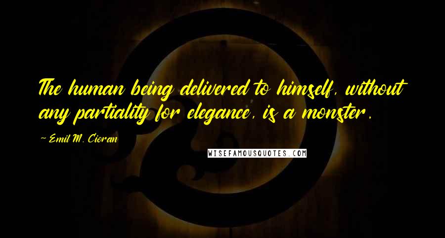 Emil M. Cioran Quotes: The human being delivered to himself, without any partiality for elegance, is a monster.