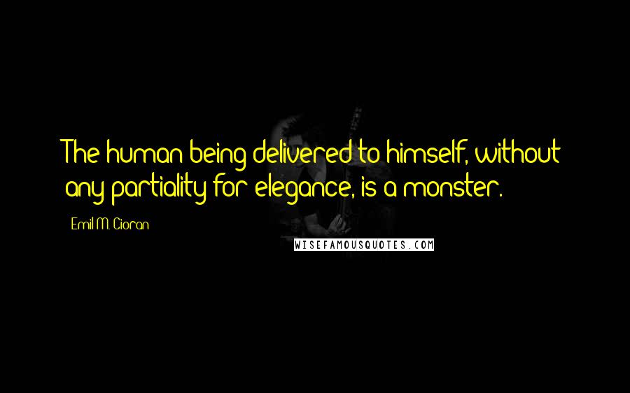 Emil M. Cioran Quotes: The human being delivered to himself, without any partiality for elegance, is a monster.