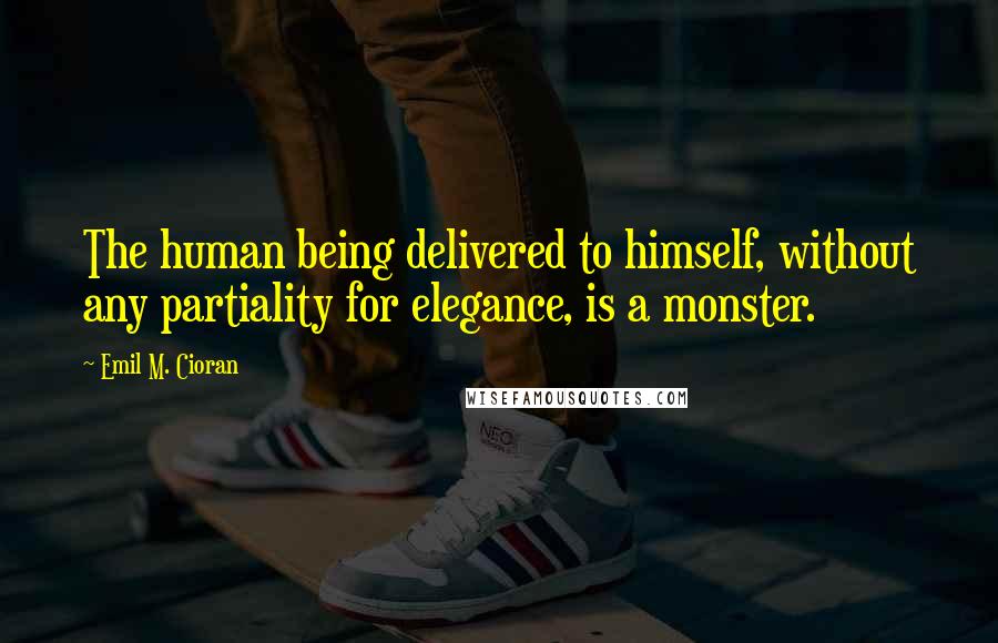 Emil M. Cioran Quotes: The human being delivered to himself, without any partiality for elegance, is a monster.