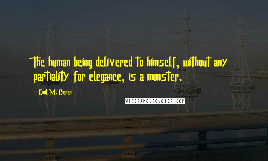 Emil M. Cioran Quotes: The human being delivered to himself, without any partiality for elegance, is a monster.