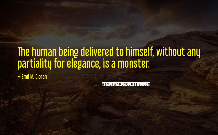 Emil M. Cioran Quotes: The human being delivered to himself, without any partiality for elegance, is a monster.