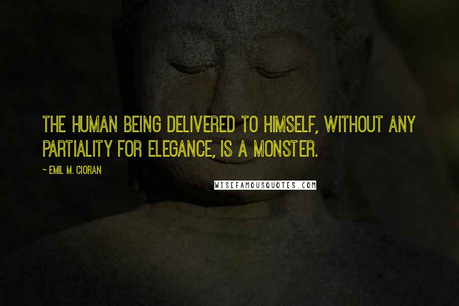 Emil M. Cioran Quotes: The human being delivered to himself, without any partiality for elegance, is a monster.