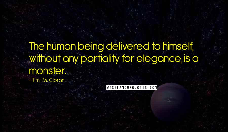 Emil M. Cioran Quotes: The human being delivered to himself, without any partiality for elegance, is a monster.