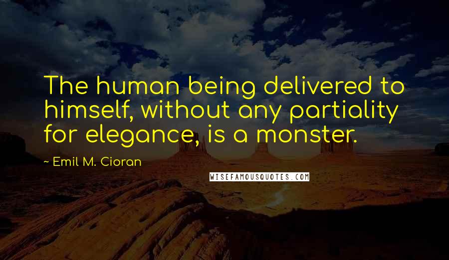 Emil M. Cioran Quotes: The human being delivered to himself, without any partiality for elegance, is a monster.