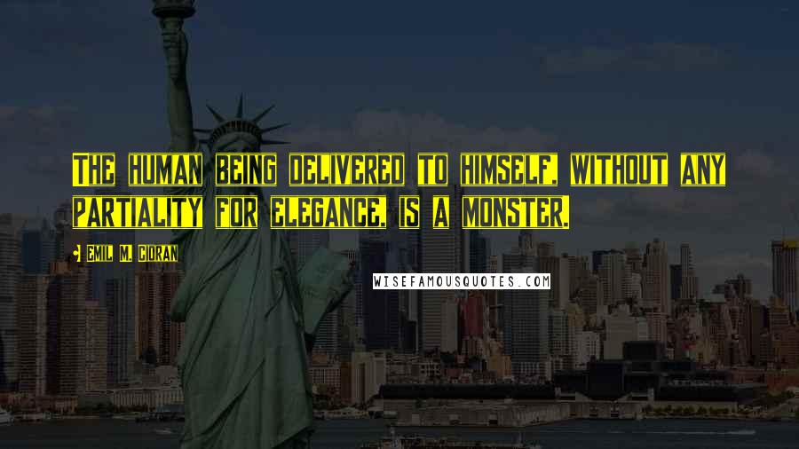 Emil M. Cioran Quotes: The human being delivered to himself, without any partiality for elegance, is a monster.