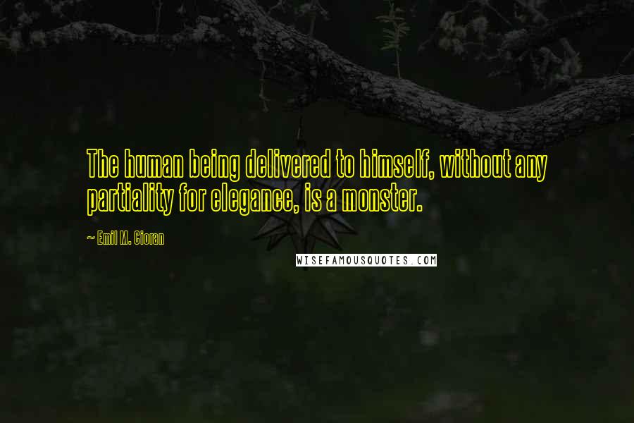 Emil M. Cioran Quotes: The human being delivered to himself, without any partiality for elegance, is a monster.