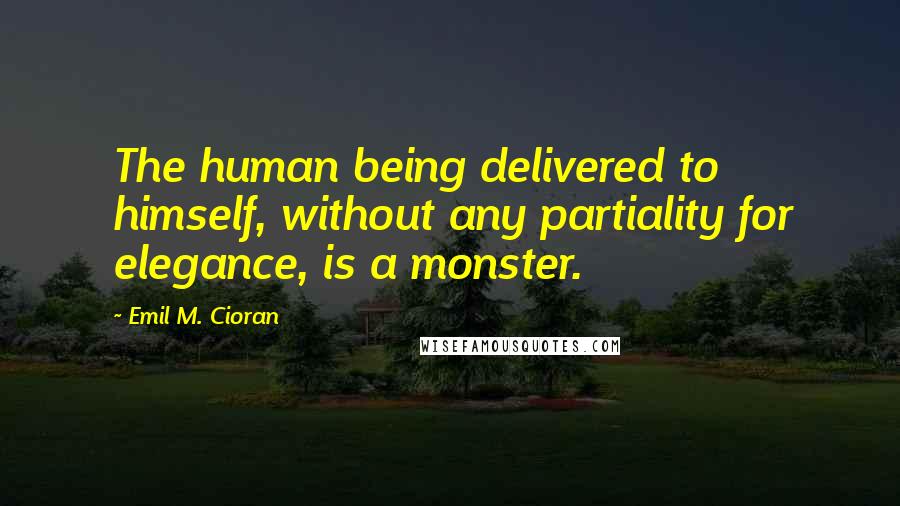 Emil M. Cioran Quotes: The human being delivered to himself, without any partiality for elegance, is a monster.