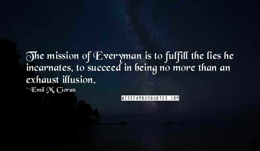 Emil M. Cioran Quotes: The mission of Everyman is to fulfill the lies he incarnates, to succeed in being no more than an exhaust illusion.