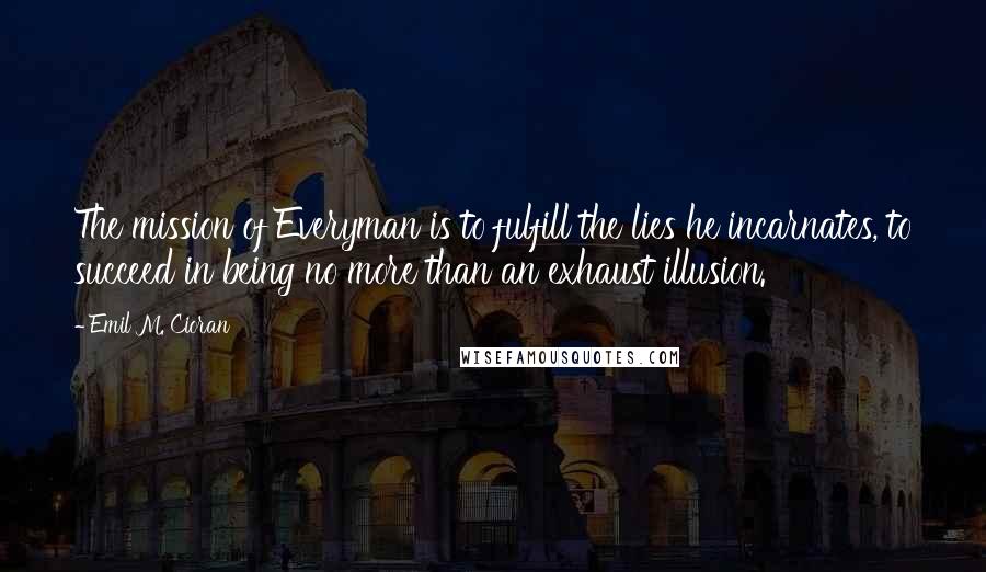 Emil M. Cioran Quotes: The mission of Everyman is to fulfill the lies he incarnates, to succeed in being no more than an exhaust illusion.