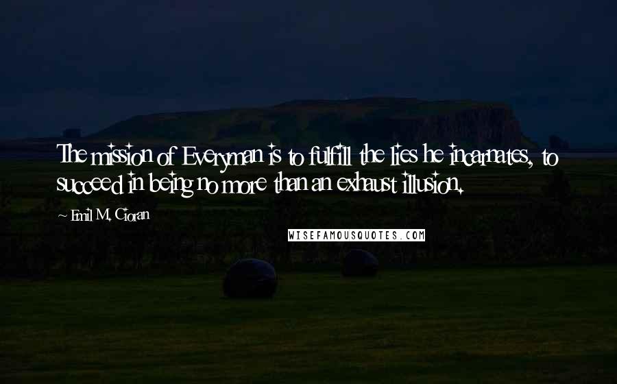 Emil M. Cioran Quotes: The mission of Everyman is to fulfill the lies he incarnates, to succeed in being no more than an exhaust illusion.