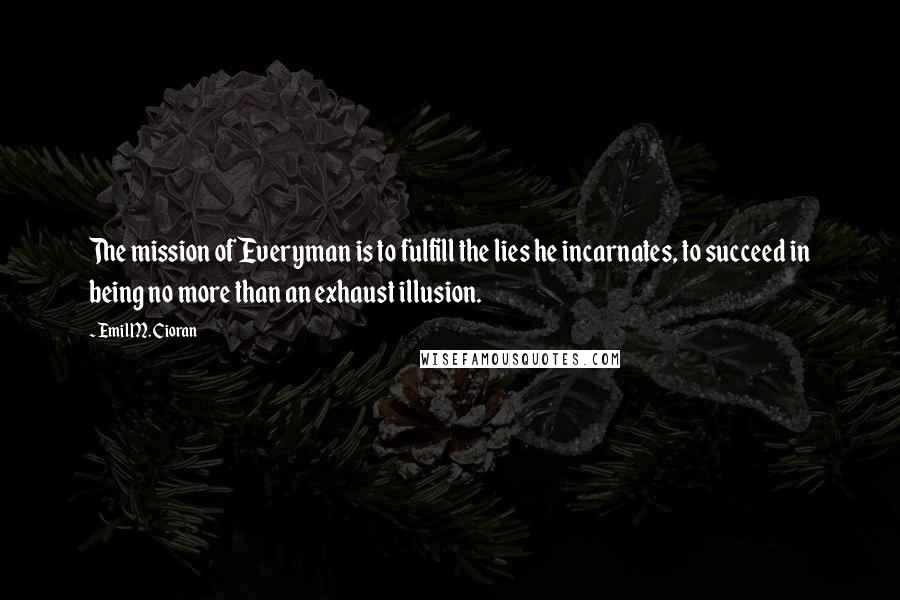 Emil M. Cioran Quotes: The mission of Everyman is to fulfill the lies he incarnates, to succeed in being no more than an exhaust illusion.