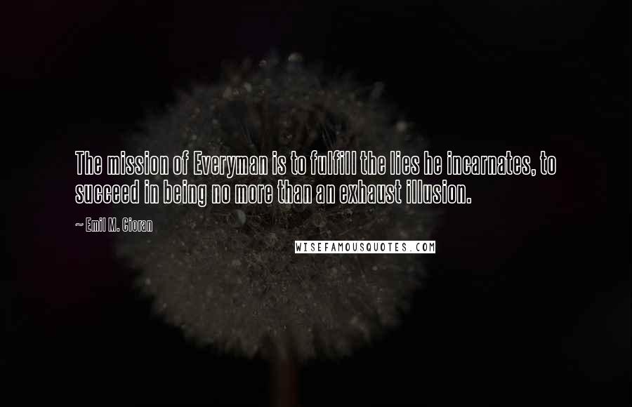 Emil M. Cioran Quotes: The mission of Everyman is to fulfill the lies he incarnates, to succeed in being no more than an exhaust illusion.