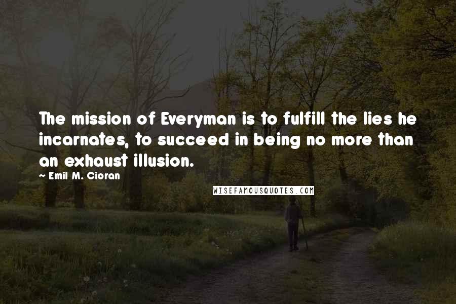 Emil M. Cioran Quotes: The mission of Everyman is to fulfill the lies he incarnates, to succeed in being no more than an exhaust illusion.