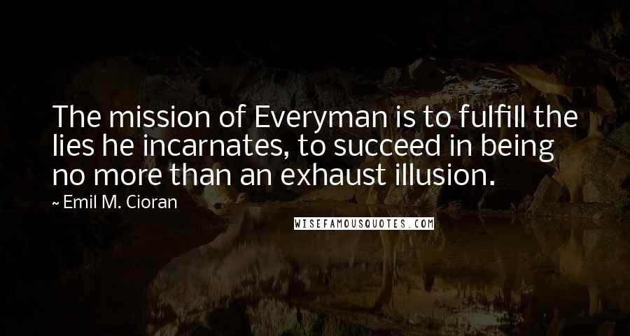 Emil M. Cioran Quotes: The mission of Everyman is to fulfill the lies he incarnates, to succeed in being no more than an exhaust illusion.