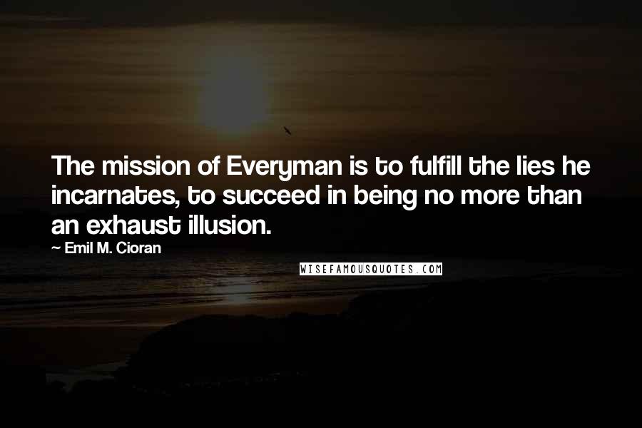 Emil M. Cioran Quotes: The mission of Everyman is to fulfill the lies he incarnates, to succeed in being no more than an exhaust illusion.