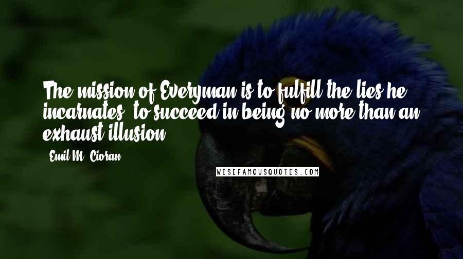 Emil M. Cioran Quotes: The mission of Everyman is to fulfill the lies he incarnates, to succeed in being no more than an exhaust illusion.