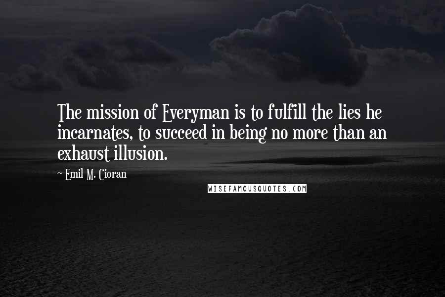 Emil M. Cioran Quotes: The mission of Everyman is to fulfill the lies he incarnates, to succeed in being no more than an exhaust illusion.