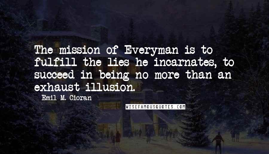 Emil M. Cioran Quotes: The mission of Everyman is to fulfill the lies he incarnates, to succeed in being no more than an exhaust illusion.