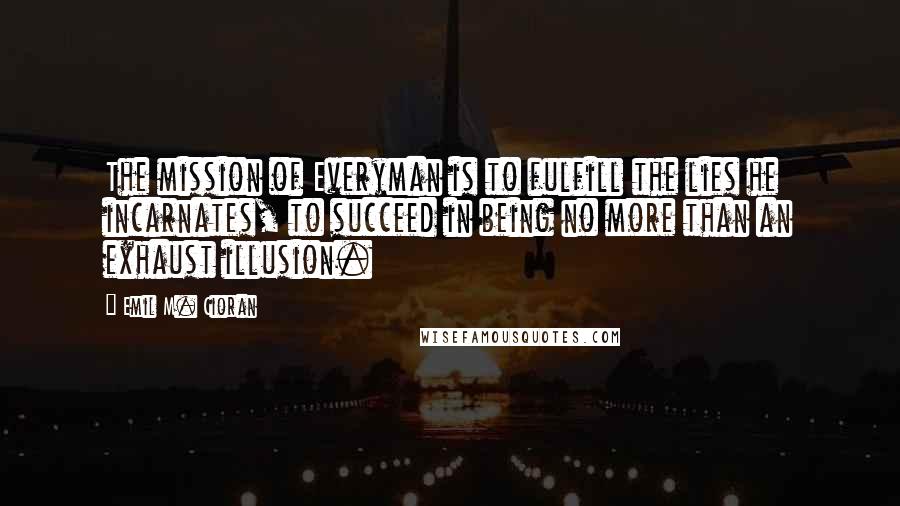 Emil M. Cioran Quotes: The mission of Everyman is to fulfill the lies he incarnates, to succeed in being no more than an exhaust illusion.