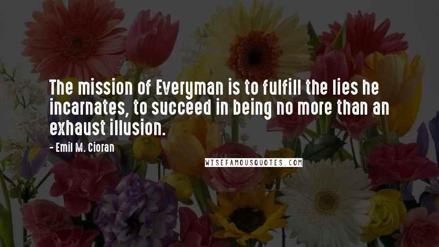 Emil M. Cioran Quotes: The mission of Everyman is to fulfill the lies he incarnates, to succeed in being no more than an exhaust illusion.