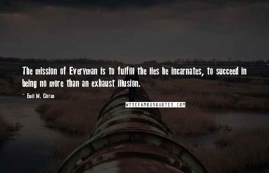 Emil M. Cioran Quotes: The mission of Everyman is to fulfill the lies he incarnates, to succeed in being no more than an exhaust illusion.