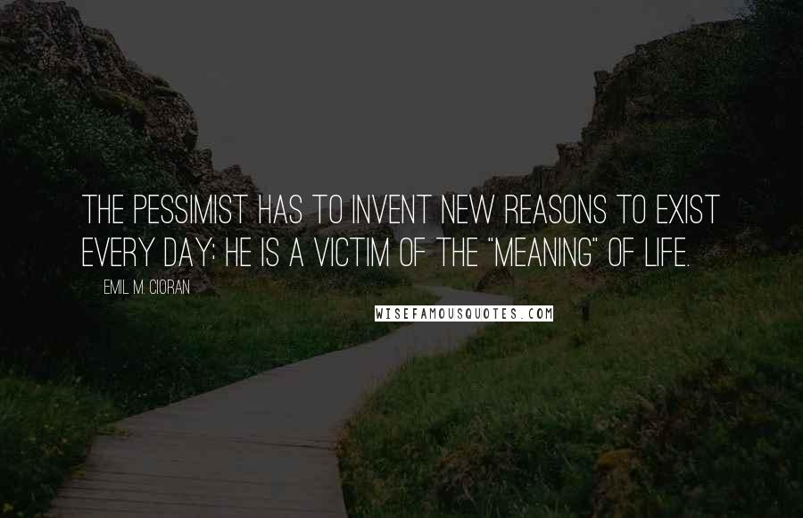 Emil M. Cioran Quotes: The pessimist has to invent new reasons to exist every day: he is a victim of the "meaning" of life.