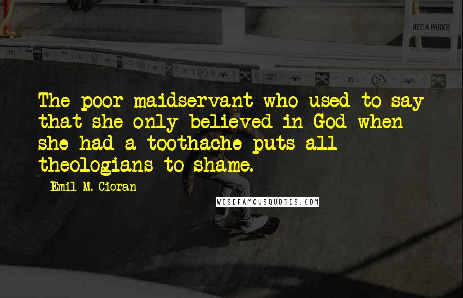 Emil M. Cioran Quotes: The poor maidservant who used to say that she only believed in God when she had a toothache puts all theologians to shame.