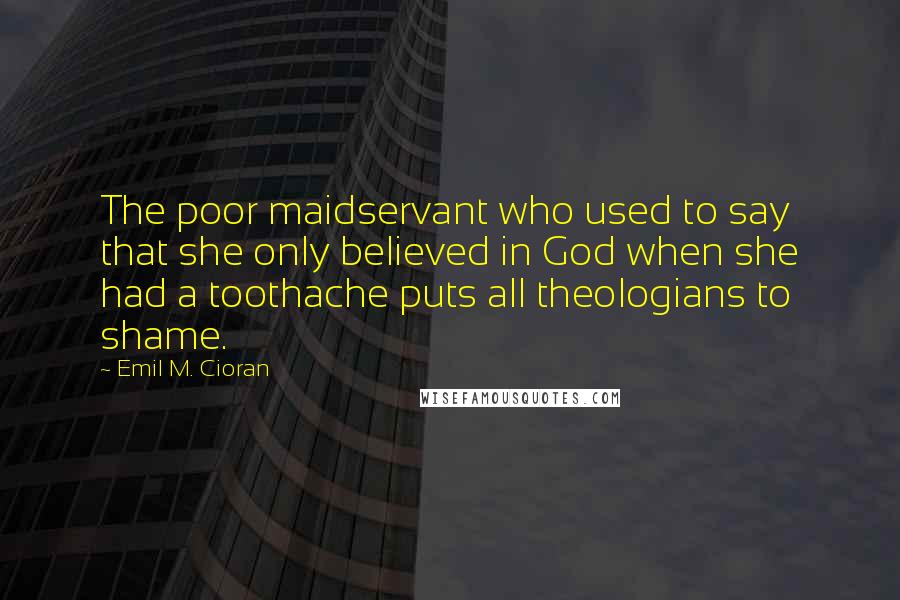 Emil M. Cioran Quotes: The poor maidservant who used to say that she only believed in God when she had a toothache puts all theologians to shame.