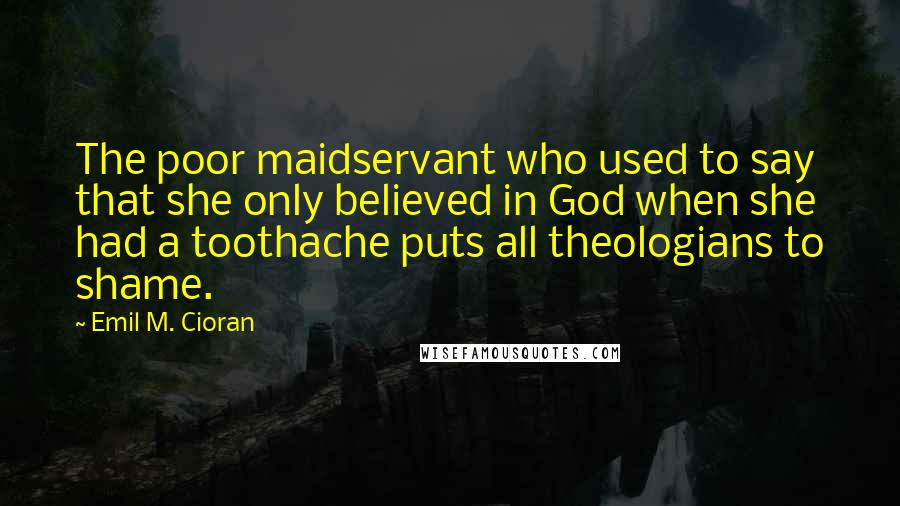 Emil M. Cioran Quotes: The poor maidservant who used to say that she only believed in God when she had a toothache puts all theologians to shame.