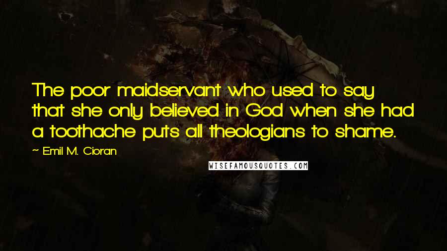 Emil M. Cioran Quotes: The poor maidservant who used to say that she only believed in God when she had a toothache puts all theologians to shame.