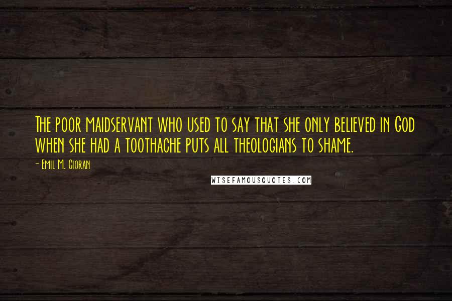 Emil M. Cioran Quotes: The poor maidservant who used to say that she only believed in God when she had a toothache puts all theologians to shame.