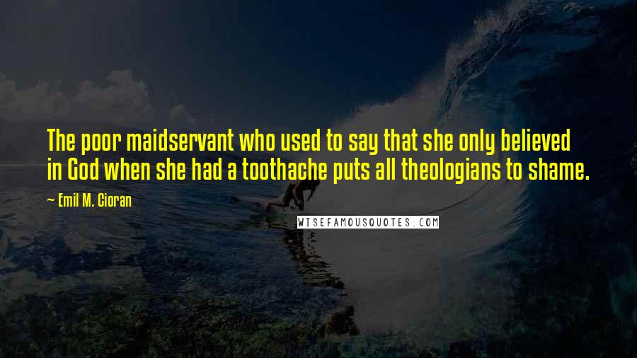 Emil M. Cioran Quotes: The poor maidservant who used to say that she only believed in God when she had a toothache puts all theologians to shame.