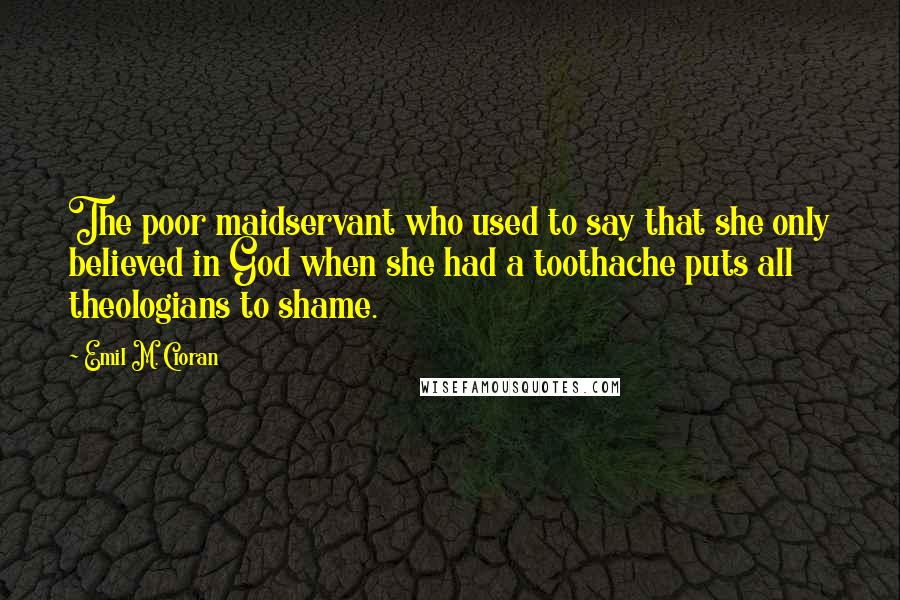 Emil M. Cioran Quotes: The poor maidservant who used to say that she only believed in God when she had a toothache puts all theologians to shame.