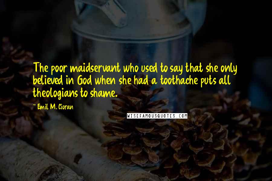 Emil M. Cioran Quotes: The poor maidservant who used to say that she only believed in God when she had a toothache puts all theologians to shame.