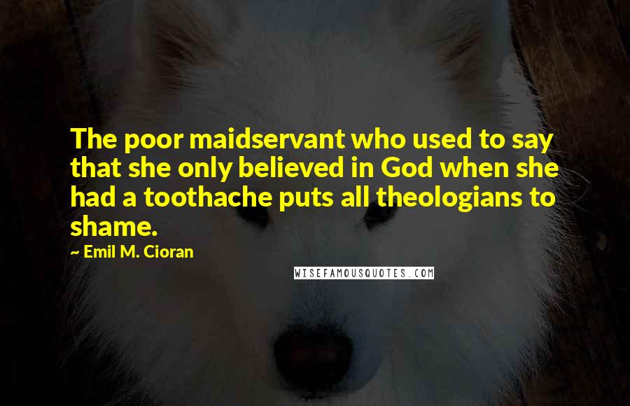 Emil M. Cioran Quotes: The poor maidservant who used to say that she only believed in God when she had a toothache puts all theologians to shame.