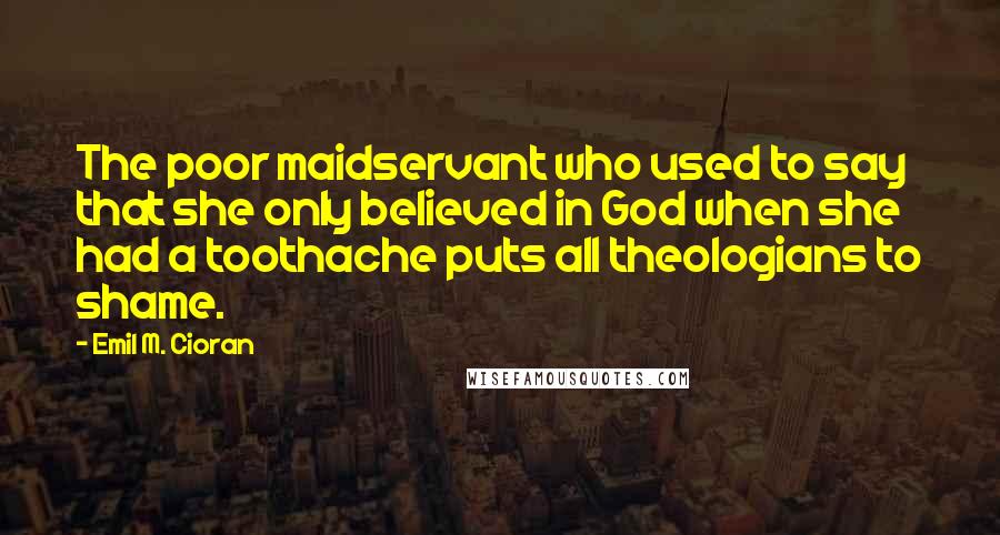 Emil M. Cioran Quotes: The poor maidservant who used to say that she only believed in God when she had a toothache puts all theologians to shame.