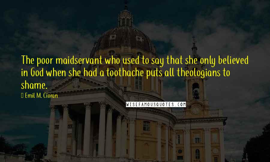 Emil M. Cioran Quotes: The poor maidservant who used to say that she only believed in God when she had a toothache puts all theologians to shame.