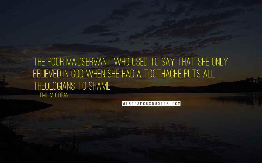 Emil M. Cioran Quotes: The poor maidservant who used to say that she only believed in God when she had a toothache puts all theologians to shame.