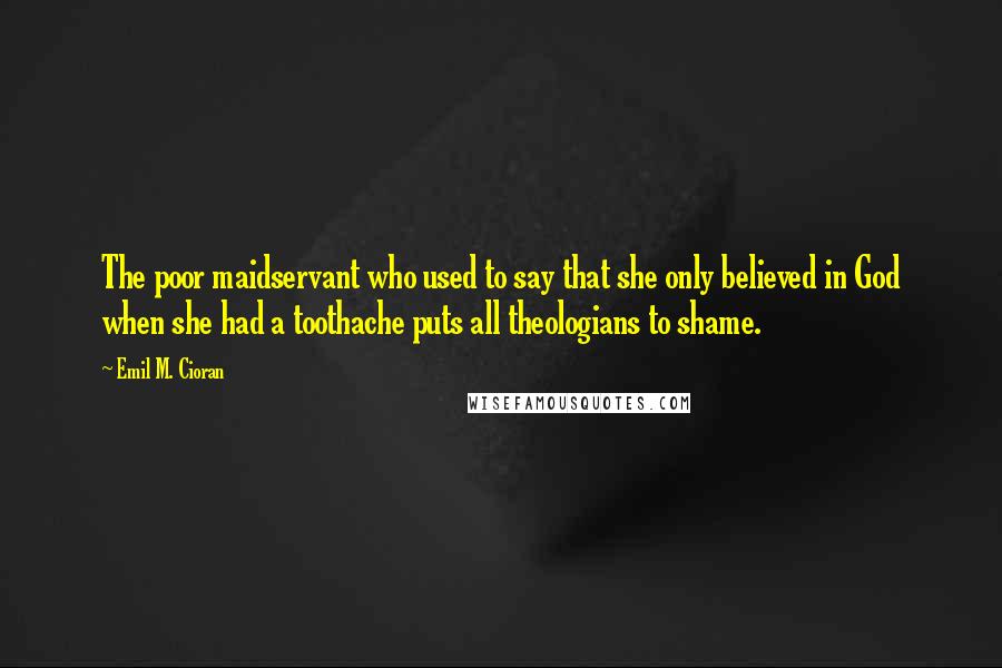 Emil M. Cioran Quotes: The poor maidservant who used to say that she only believed in God when she had a toothache puts all theologians to shame.