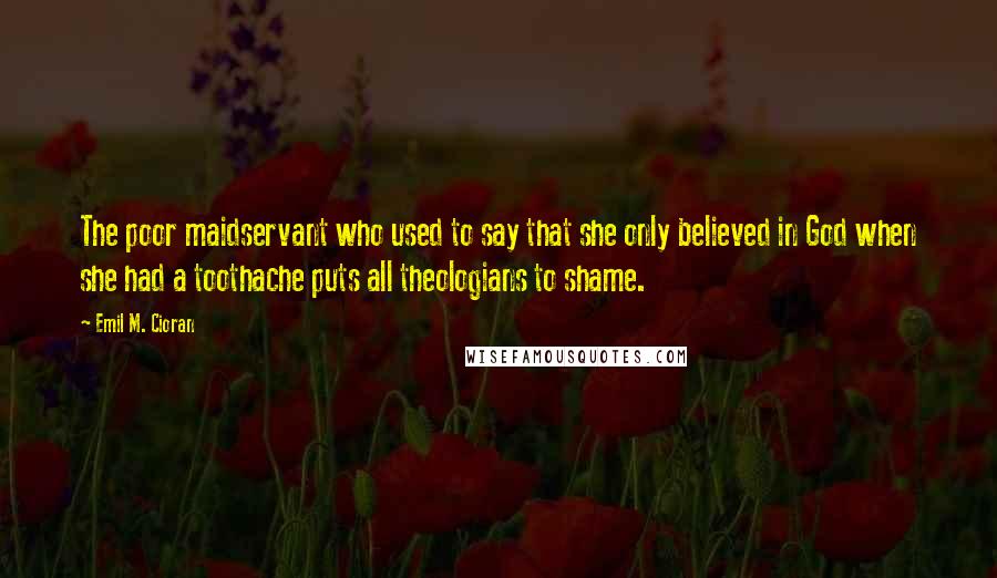 Emil M. Cioran Quotes: The poor maidservant who used to say that she only believed in God when she had a toothache puts all theologians to shame.